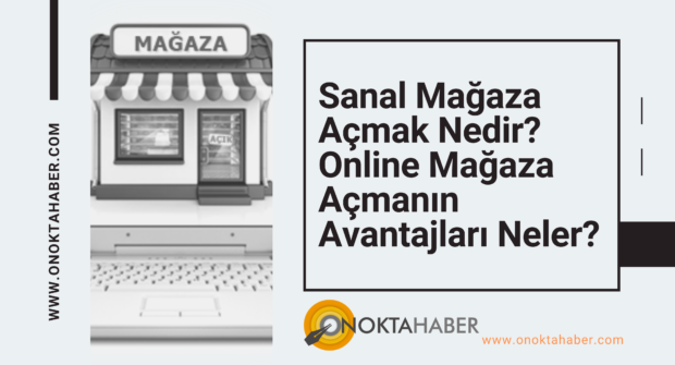SANAL MAĞAZA AÇMAK NEDİR? ONLİNE MAĞAZA AÇMANIN AVANTAJLARI NELER?