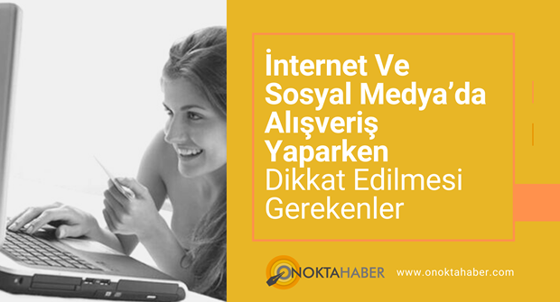 İNTERNET VE SOSYAL MEDYA’DA ALIŞVERİŞ YAPARKEN DİKKAT EDİLMESİ GEREKENLER